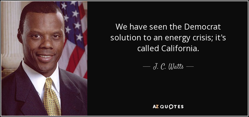 We have seen the Democrat solution to an energy crisis; it's called California. - J. C. Watts