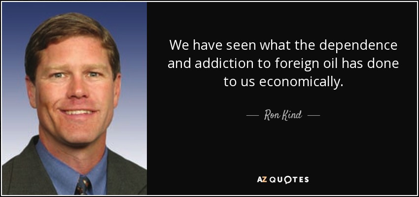 We have seen what the dependence and addiction to foreign oil has done to us economically. - Ron Kind