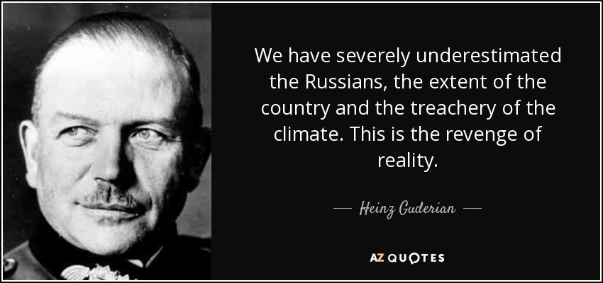 We have severely underestimated the Russians, the extent of the country and the treachery of the climate. This is the revenge of reality. - Heinz Guderian