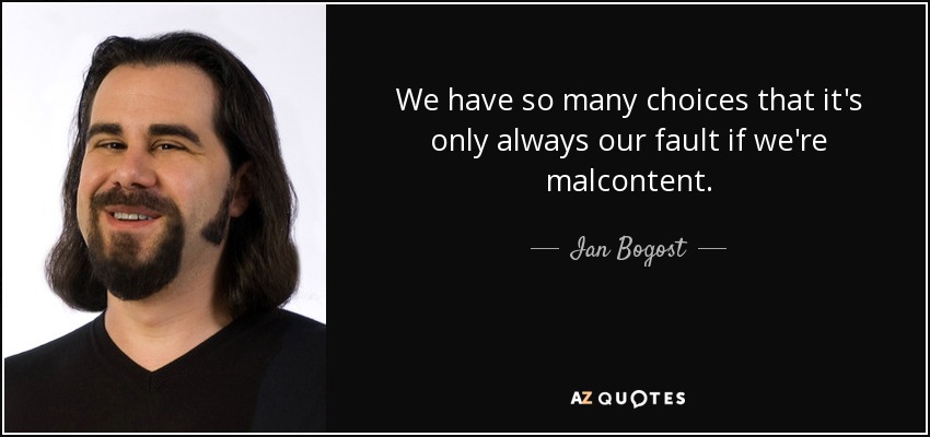 We have so many choices that it's only always our fault if we're malcontent. - Ian Bogost