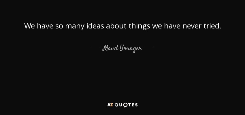 We have so many ideas about things we have never tried. - Maud Younger