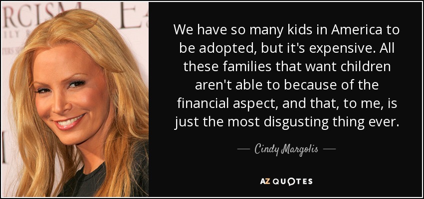 We have so many kids in America to be adopted, but it's expensive. All these families that want children aren't able to because of the financial aspect, and that, to me, is just the most disgusting thing ever. - Cindy Margolis