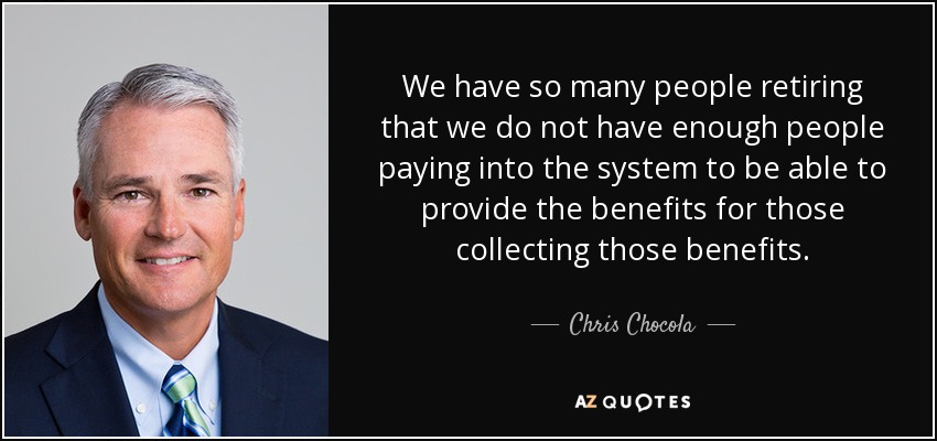 We have so many people retiring that we do not have enough people paying into the system to be able to provide the benefits for those collecting those benefits. - Chris Chocola