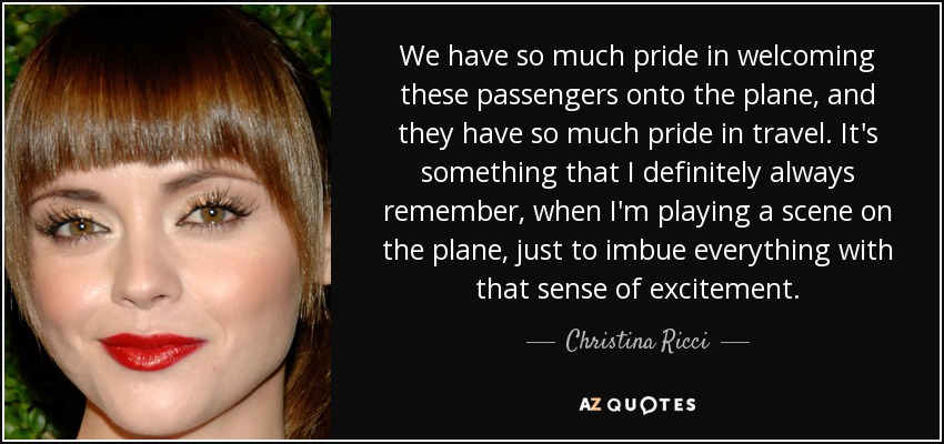 We have so much pride in welcoming these passengers onto the plane, and they have so much pride in travel. It's something that I definitely always remember, when I'm playing a scene on the plane, just to imbue everything with that sense of excitement. - Christina Ricci