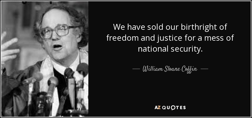 We have sold our birthright of freedom and justice for a mess of national security. - William Sloane Coffin