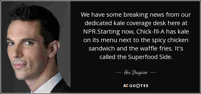 We have some breaking news from our dedicated kale coverage desk here at NPR.Starting now, Chick-fil-A has kale on its menu next to the spicy chicken sandwich and the waffle fries. It's called the Superfood Side. - Ari Shapiro