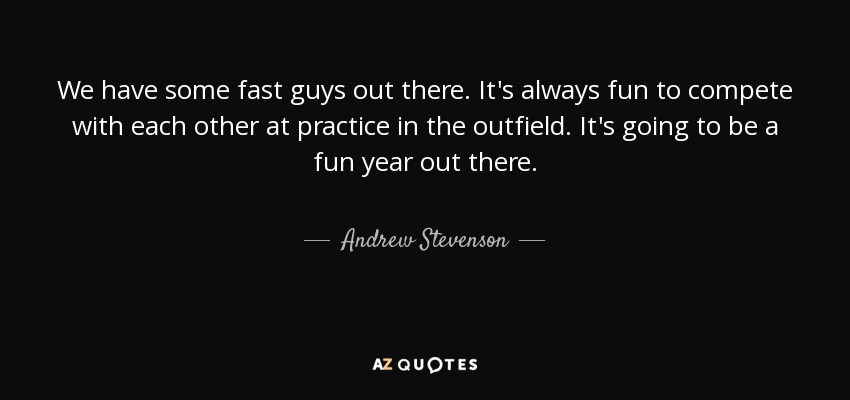 We have some fast guys out there. It's always fun to compete with each other at practice in the outfield. It's going to be a fun year out there. - Andrew Stevenson