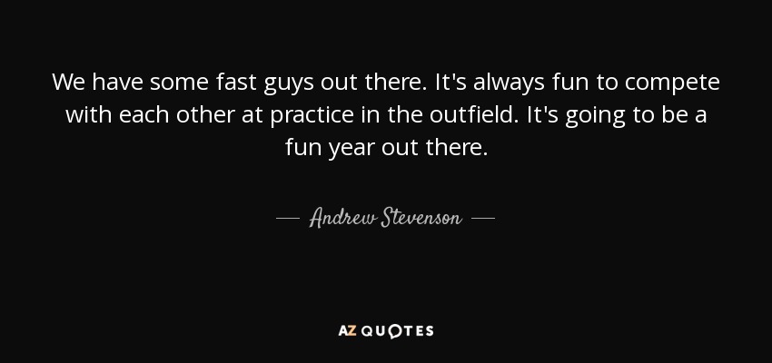 We have some fast guys out there. It's always fun to compete with each other at practice in the outfield. It's going to be a fun year out there. - Andrew Stevenson