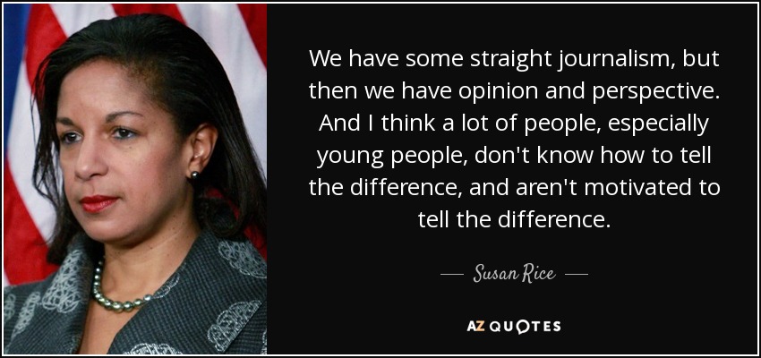 We have some straight journalism, but then we have opinion and perspective. And I think a lot of people, especially young people, don't know how to tell the difference, and aren't motivated to tell the difference. - Susan Rice