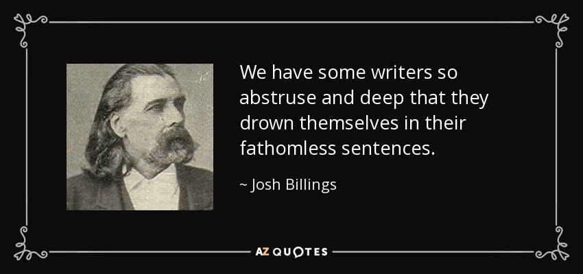We have some writers so abstruse and deep that they drown themselves in their fathomless sentences. - Josh Billings