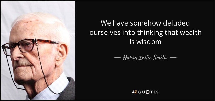We have somehow deluded ourselves into thinking that wealth is wisdom - Harry Leslie Smith