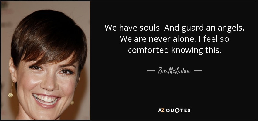 We have souls. And guardian angels. We are never alone. I feel so comforted knowing this. - Zoe McLellan