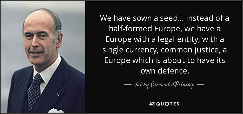 We have sown a seed... Instead of a half-formed Europe, we have a Europe with a legal entity, with a single currency, common justice, a Europe which is about to have its own defence. - Valery Giscard d'Estaing