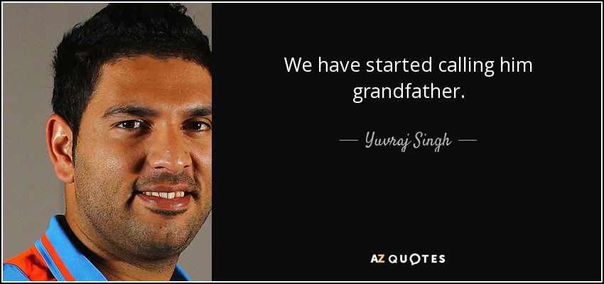 We have started calling him grandfather. - Yuvraj Singh