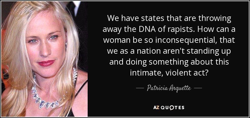 We have states that are throwing away the DNA of rapists. How can a woman be so inconsequential, that we as a nation aren't standing up and doing something about this intimate, violent act? - Patricia Arquette