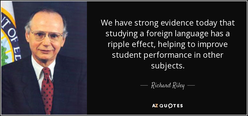 We have strong evidence today that studying a foreign language has a ripple effect, helping to improve student performance in other subjects. - Richard Riley