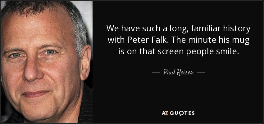 We have such a long, familiar history with Peter Falk. The minute his mug is on that screen people smile. - Paul Reiser