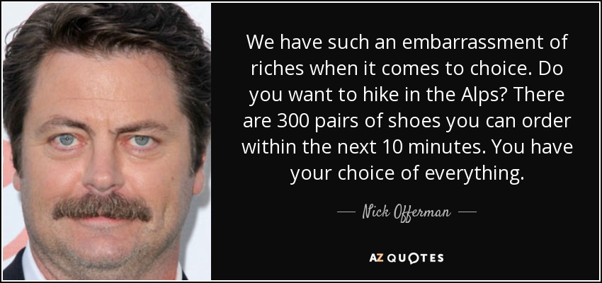 We have such an embarrassment of riches when it comes to choice. Do you want to hike in the Alps? There are 300 pairs of shoes you can order within the next 10 minutes. You have your choice of everything. - Nick Offerman