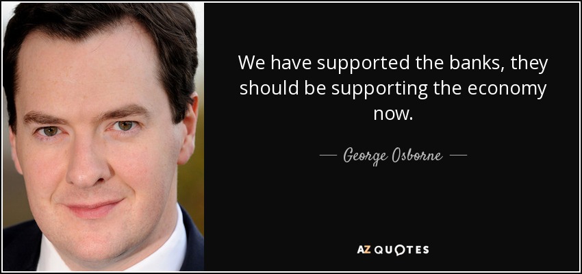 We have supported the banks, they should be supporting the economy now. - George Osborne