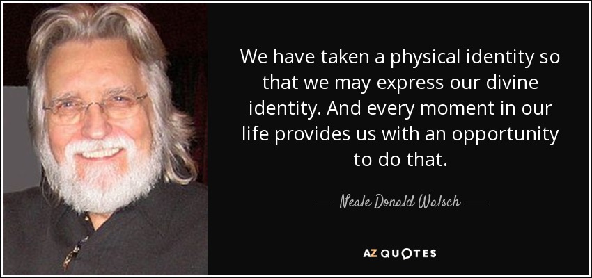 We have taken a physical identity so that we may express our divine identity. And every moment in our life provides us with an opportunity to do that. - Neale Donald Walsch