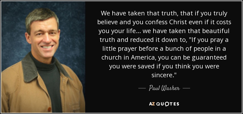 We have taken that truth, that if you truly believe and you confess Christ even if it costs you your life ... we have taken that beautiful truth and reduced it down to, 