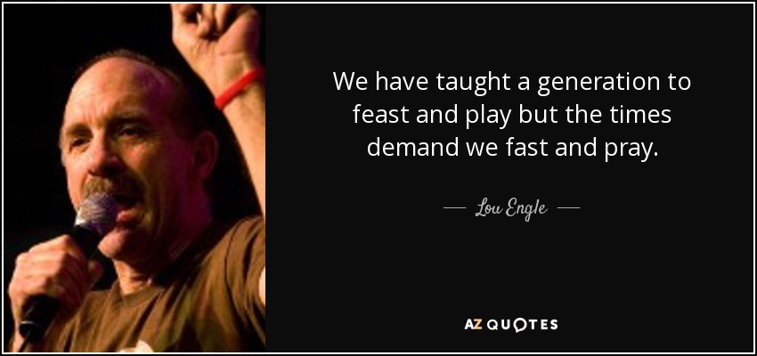 We have taught a generation to feast and play but the times demand we fast and pray. - Lou Engle