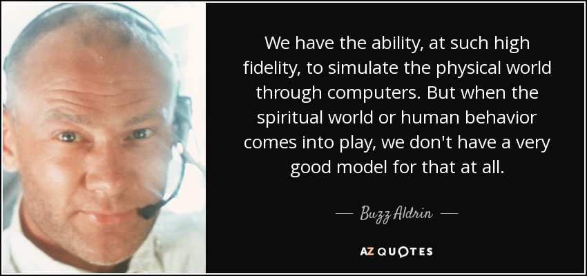 We have the ability, at such high fidelity, to simulate the physical world through computers. But when the spiritual world or human behavior comes into play, we don't have a very good model for that at all. - Buzz Aldrin
