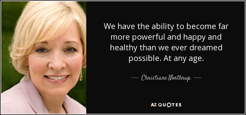 We have the ability to become far more powerful and happy and healthy than we ever dreamed possible. At any age. - Christiane Northrup