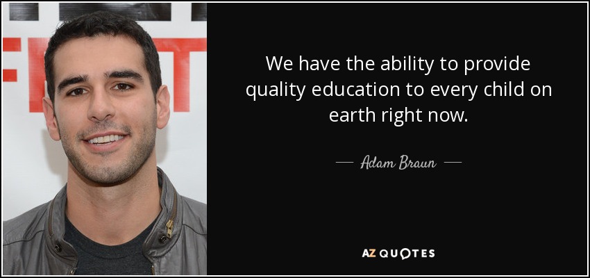 We have the ability to provide quality education to every child on earth right now. - Adam Braun