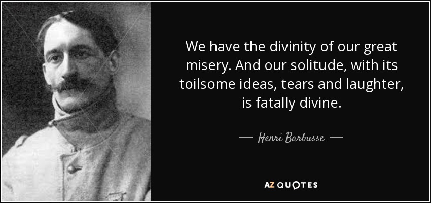 We have the divinity of our great misery. And our solitude, with its toilsome ideas, tears and laughter, is fatally divine. - Henri Barbusse