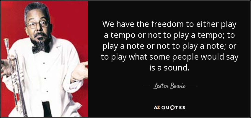 We have the freedom to either play a tempo or not to play a tempo; to play a note or not to play a note; or to play what some people would say is a sound. - Lester Bowie