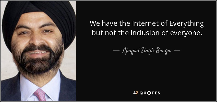 We have the Internet of Everything but not the inclusion of everyone. - Ajaypal Singh Banga