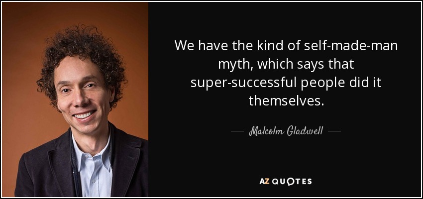 We have the kind of self-made-man myth, which says that super-successful people did it themselves. - Malcolm Gladwell