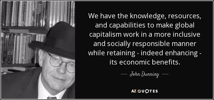 We have the knowledge, resources, and capabilities to make global capitalism work in a more inclusive and socially responsible manner while retaining - indeed enhancing - its economic benefits. - John Dunning