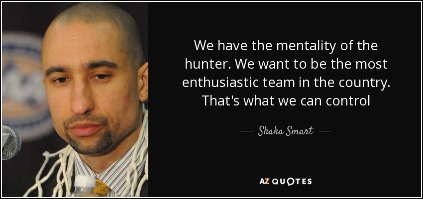 We have the mentality of the hunter. We want to be the most enthusiastic team in the country. That's what we can control - Shaka Smart