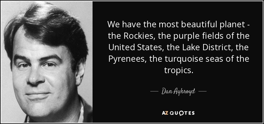 We have the most beautiful planet - the Rockies, the purple fields of the United States, the Lake District, the Pyrenees, the turquoise seas of the tropics. - Dan Aykroyd