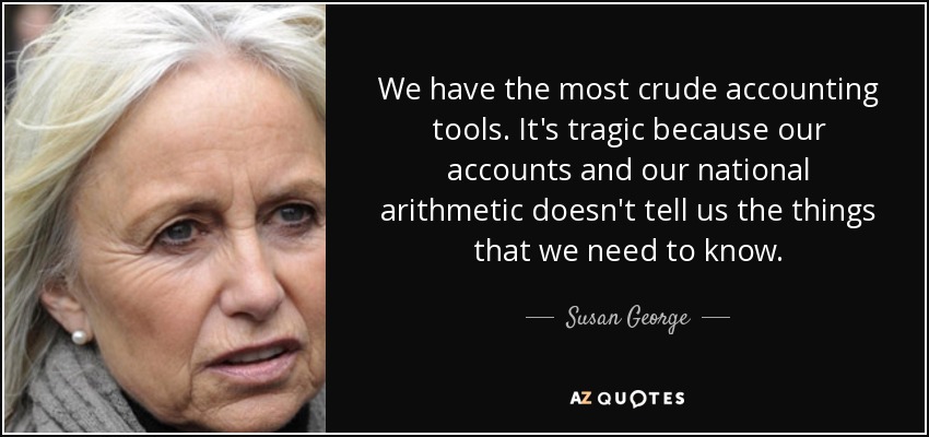 We have the most crude accounting tools. It's tragic because our accounts and our national arithmetic doesn't tell us the things that we need to know. - Susan George