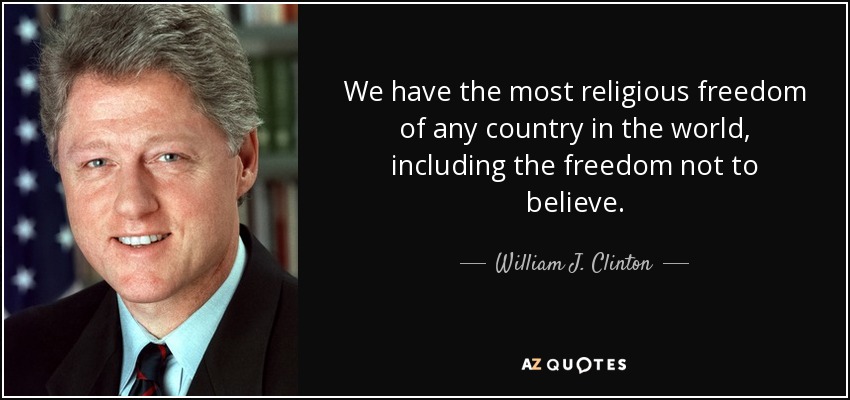 We have the most religious freedom of any country in the world, including the freedom not to believe. - William J. Clinton