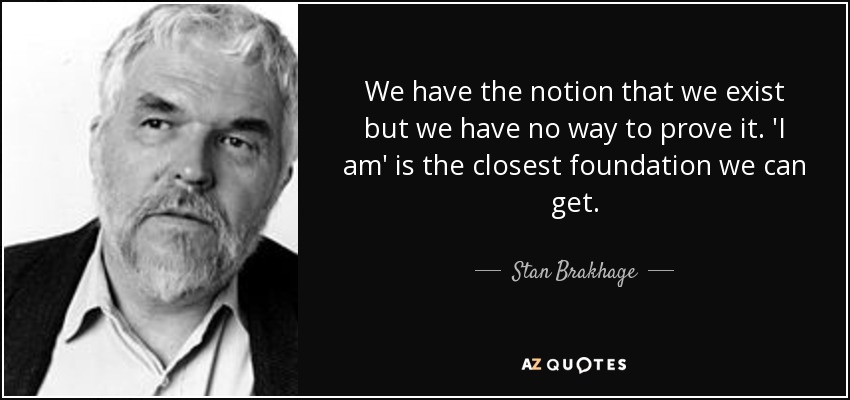 We have the notion that we exist but we have no way to prove it. 'I am' is the closest foundation we can get. - Stan Brakhage