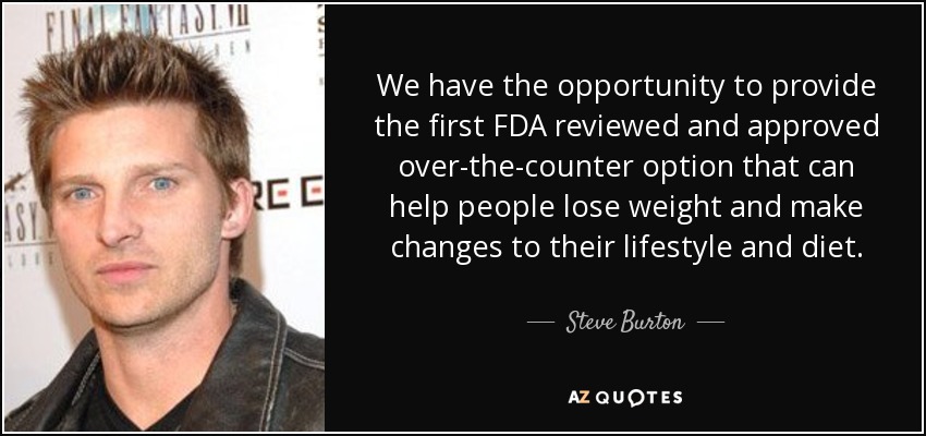 We have the opportunity to provide the first FDA reviewed and approved over-the-counter option that can help people lose weight and make changes to their lifestyle and diet. - Steve Burton