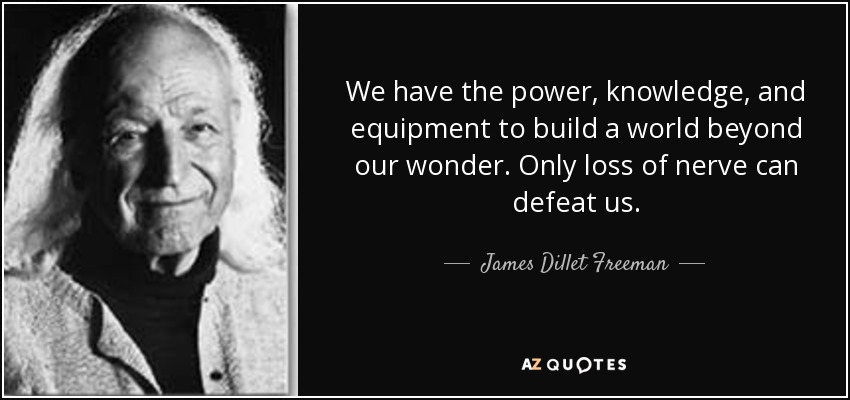 We have the power, knowledge, and equipment to build a world beyond our wonder. Only loss of nerve can defeat us. - James Dillet Freeman