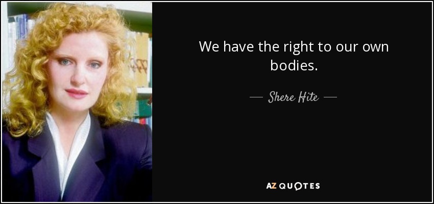 We have the right to our own bodies. - Shere Hite