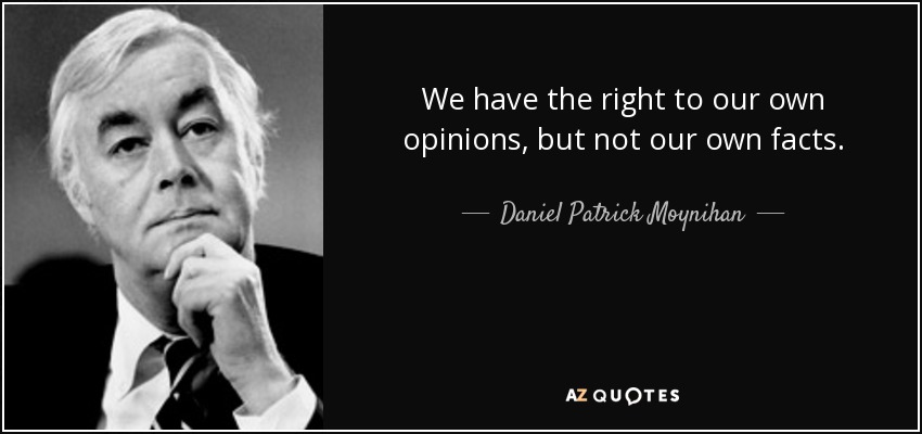 We have the right to our own opinions, but not our own facts. - Daniel Patrick Moynihan