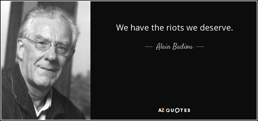 We have the riots we deserve. - Alain Badiou