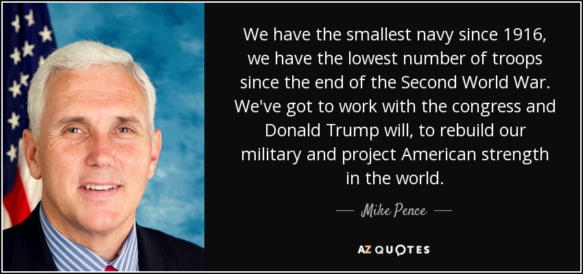 We have the smallest navy since 1916, we have the lowest number of troops since the end of the Second World War. We've got to work with the congress and Donald Trump will, to rebuild our military and project American strength in the world. - Mike Pence