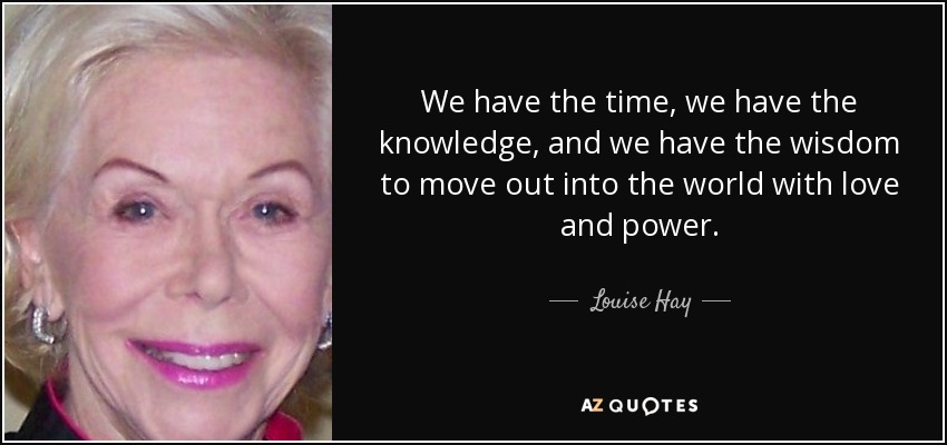 We have the time, we have the knowledge, and we have the wisdom to move out into the world with love and power. - Louise Hay