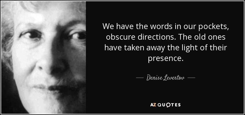 We have the words in our pockets, obscure directions. The old ones have taken away the light of their presence. - Denise Levertov