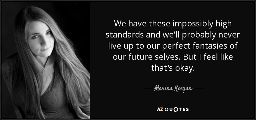 We have these impossibly high standards and we'll probably never live up to our perfect fantasies of our future selves. But I feel like that's okay. - Marina Keegan