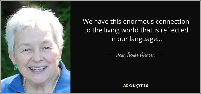 We have this enormous connection to the living world that is reflected in our language... - Jean Berko Gleason