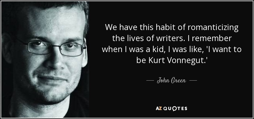 We have this habit of romanticizing the lives of writers. I remember when I was a kid, I was like, 'I want to be Kurt Vonnegut.' - John Green